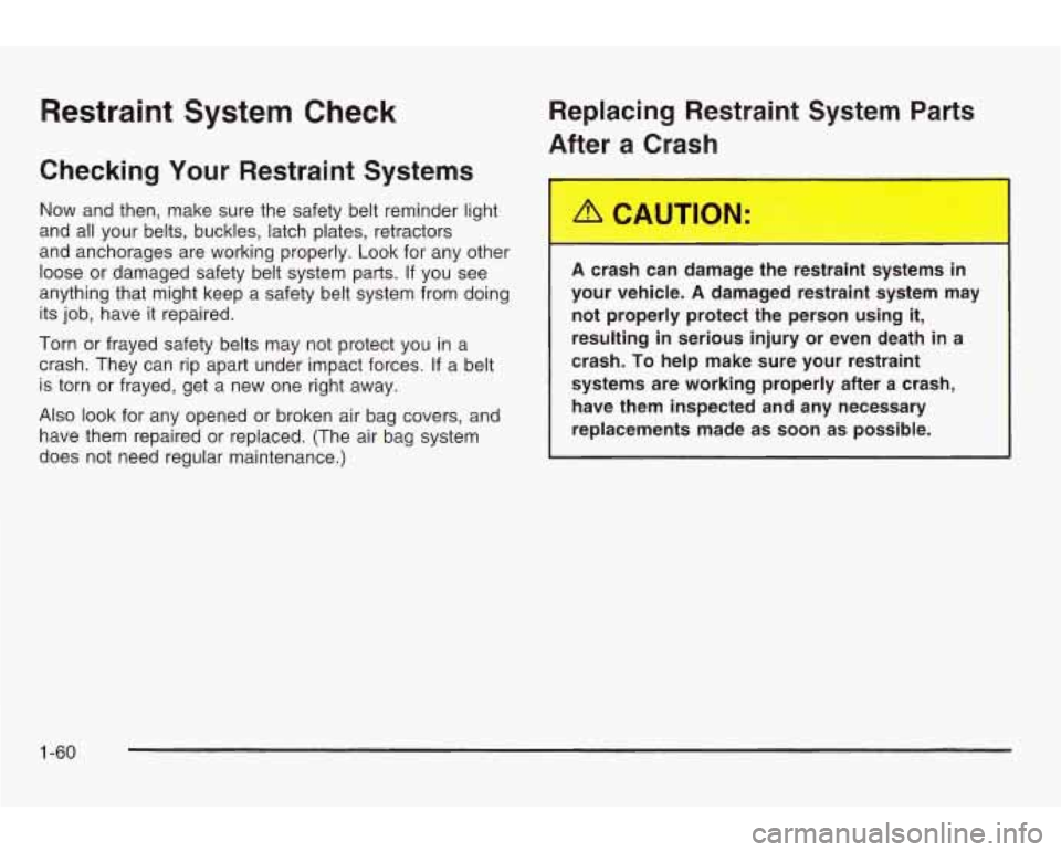 PONTIAC GRAND AM 2003 Repair Manual Restraint System Check
Checking Your Restraint Systems
Now and then, make sure the safety belt reminder light
and all your belts, buckles, latch plates, retractors
and anchorages are working PONTIAC GRAND AM 2003 Repair Manual Restraint System Check
Checking Your Restraint Systems
Now and then, make sure the safety belt reminder light
and all your belts, buckles, latch plates, retractors
and anchorages are working