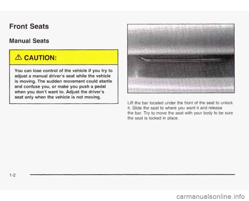 PONTIAC GRAND AM 2003  Owners Manual Front Seats 
Manual Seats 
You can lose control  of the  vehicle if you  try to 
adjust a  manual driver’s  seat  while the  vehicle 
is  moving.  The  sudden  movement could startle 
and  confuse  