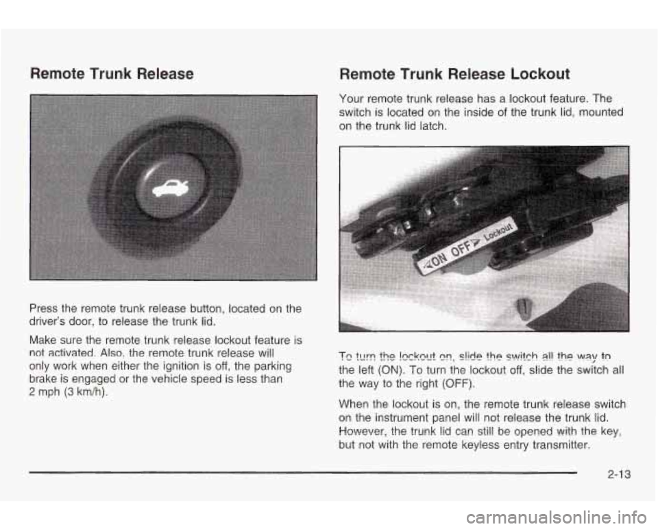 PONTIAC GRAND AM 2003 Owners Manual Remote Trunk Release
Remote Trunk Release Lockout
Your remote trunk release has a lockout feature. The
switch is located on the inside of the trunk lid, mounted
on the trunk lid latch. PONTIAC GRAND AM 2003 Owners Manual Remote Trunk Release
Remote Trunk Release Lockout
Your remote trunk release has a lockout feature. The
switch is located on the inside of the trunk lid, mounted
on the trunk lid latch.