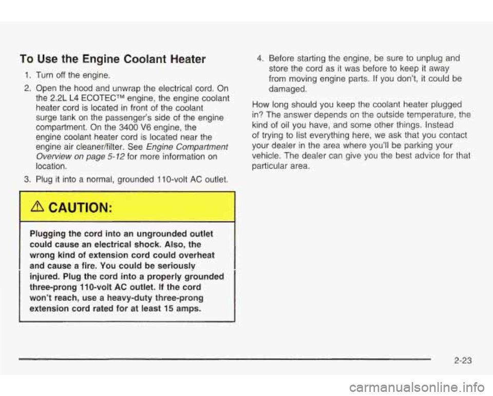PONTIAC GRAND AM 2003 Owners Manual To Use the Engine Coolant Heater
1. Turn off the engine.
2. Open the hood and unwrap the electrical cord. On
the 2.2L L4 ECOTECTM engine, the engine coolant
heater cord is located in PONTIAC GRAND AM 2003 Owners Manual To Use the Engine Coolant Heater
1. Turn off the engine.
2. Open the hood and unwrap the electrical cord. On
the 2.2L L4 ECOTECTM engine, the engine coolant
heater cord is located in