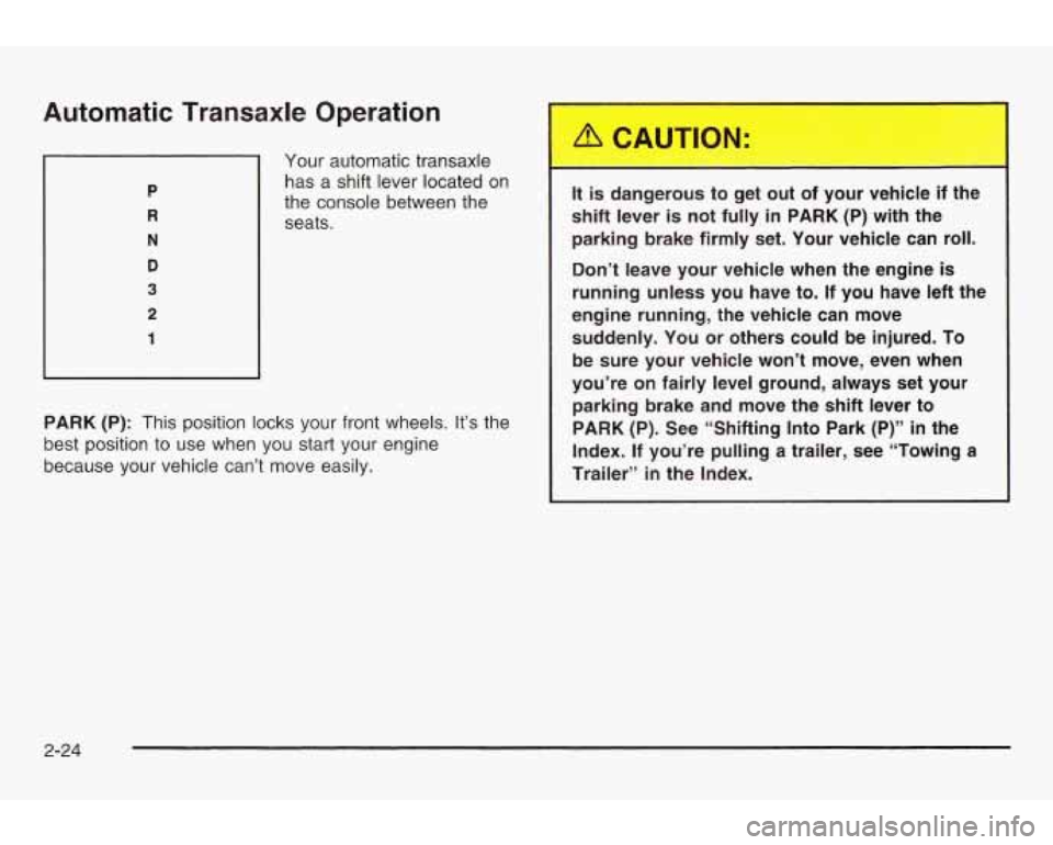 PONTIAC GRAND AM 2003 User Guide Automatic Transaxle Operation
2
1
I
Your automatic transaxle has a shift lever located on
the console between the
seats.
PARK (P): This position locks your front wheels. It’s the PONTIAC GRAND AM 2003 User Guide Automatic Transaxle Operation
2
1
I
Your automatic transaxle has a shift lever located on
the console between the
seats.
PARK (P): This position locks your front wheels. It’s the