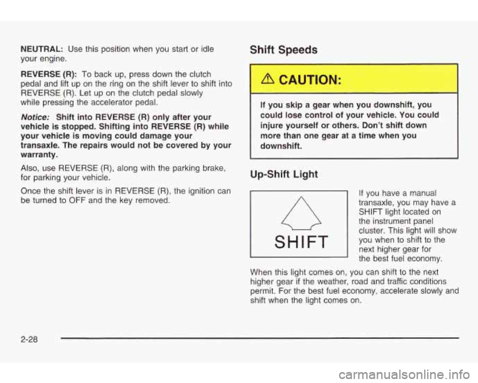PONTIAC GRAND AM 2003 Owners Manual NEUTRAL: Use this position when you start or idle
your engine.
REVERSE (R): To back up, press down the clutch
pedal and
lift up on the ring on the shift lever to shift into
REVERSE PONTIAC GRAND AM 2003 Owners Manual NEUTRAL: Use this position when you start or idle
your engine.
REVERSE (R): To back up, press down the clutch
pedal and
lift up on the ring on the shift lever to shift into
REVERSE