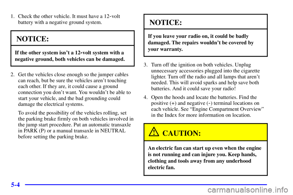 PONTIAC GRAND AM 2002 User Guide 5-4
1. Check the other vehicle. It must have a 12-volt
battery with a negative ground system.
NOTICE:
If the other system isnt a 12-volt system with a
negative ground, both vehicles can be damaged.
2