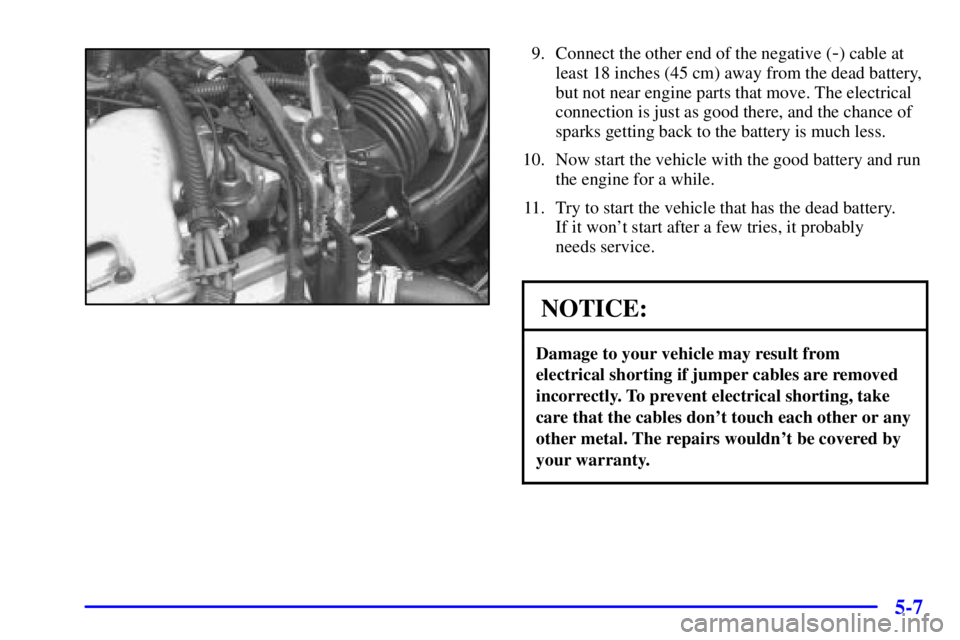 PONTIAC GRAND AM 2002  Owners Manual 5-7
9. Connect the other end of the negative (-) cable at
least 18 inches (45 cm) away from the dead battery,
but not near engine parts that move. The electrical
connection is just as good there, and 