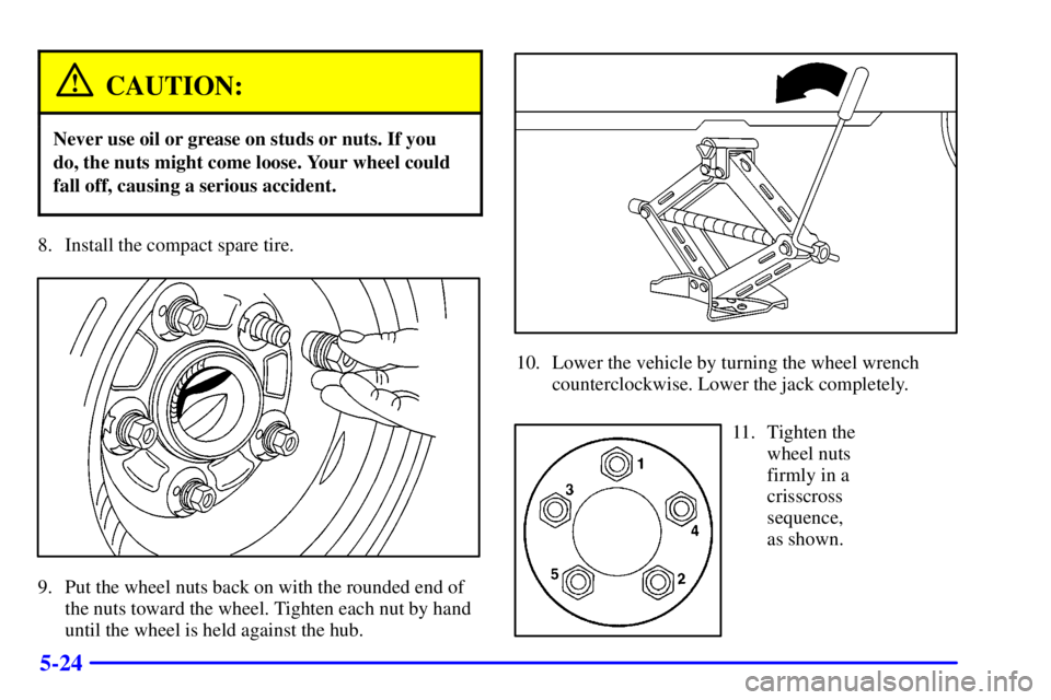 PONTIAC GRAND AM 2002  Owners Manual 5-24
CAUTION:
Never use oil or grease on studs or nuts. If you
do, the nuts might come loose. Your wheel could
fall off, causing a serious accident.
8. Install the compact spare tire.
9. Put the wheel