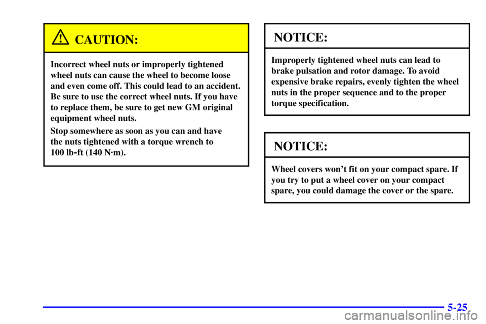PONTIAC GRAND AM 2002  Owners Manual 5-25
CAUTION:
Incorrect wheel nuts or improperly tightened
wheel nuts can cause the wheel to become loose
and even come off. This could lead to an accident.
Be sure to use the correct wheel nuts. If y