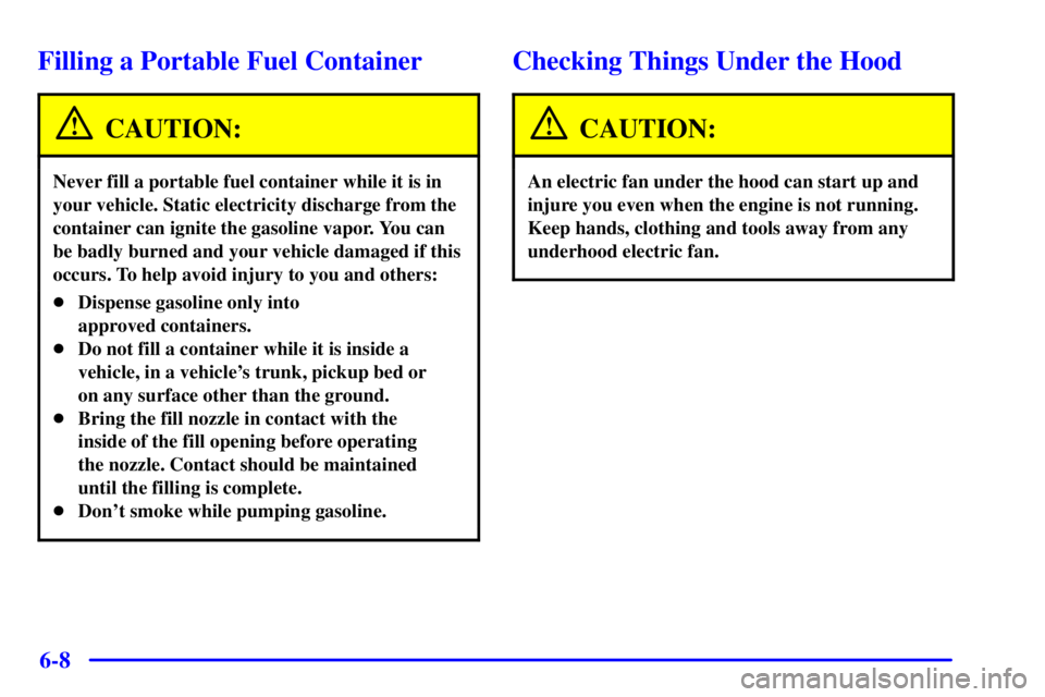 PONTIAC GRAND AM 2002 Repair Manual 6-8
Filling a Portable Fuel Container
CAUTION:
Never fill a portable fuel container while it is in
your vehicle. Static electricity discharge from the
container can ignite the gasoline vapor. You can
