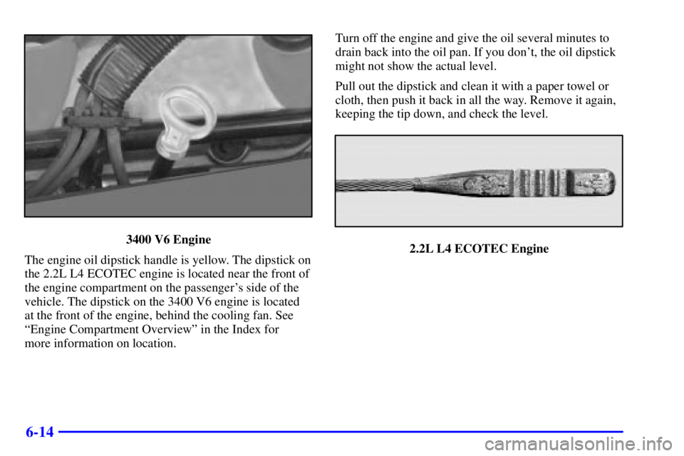 PONTIAC GRAND AM 2002 Repair Manual 6-14
3400 V6 Engine
The engine oil dipstick handle is yellow. The dipstick on
the 2.2L L4 ECOTEC engine is located near the front of
the engine compartment on the passengers side of the
vehicle. The 