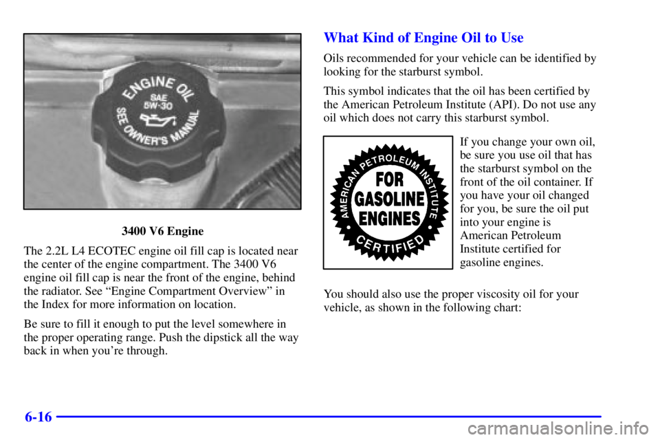 PONTIAC GRAND AM 2002  Owners Manual 6-16
3400 V6 Engine
The 2.2L L4 ECOTEC engine oil fill cap is located near
the center of the engine compartment. The 3400 V6
engine oil fill cap is near the front of the engine, behind
the radiator. S