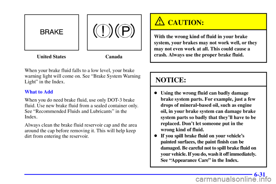 PONTIAC GRAND AM 2002 Manual Online 6-31
United States Canada
When your brake fluid falls to a low level, your brake
warning light will come on. See ªBrake System Warning
Lightº in the Index.
What to Add
When you do need brake fluid, PONTIAC GRAND AM 2002 Manual Online 6-31
United States Canada
When your brake fluid falls to a low level, your brake
warning light will come on. See ªBrake System Warning
Lightº in the Index.
What to Add
When you do need brake fluid,