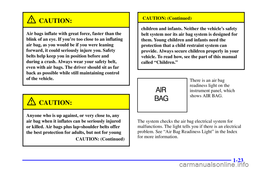 PONTIAC GRAND AM 2002 Owners Manual 1-23
CAUTION:
Air bags inflate with great force, faster than the
blink of an eye. If youre too close to an inflating
air bag, as you would be if you were leaning
forward, it could seriously injure yo PONTIAC GRAND AM 2002 Owners Manual 1-23
CAUTION:
Air bags inflate with great force, faster than the
blink of an eye. If youre too close to an inflating
air bag, as you would be if you were leaning
forward, it could seriously injure yo