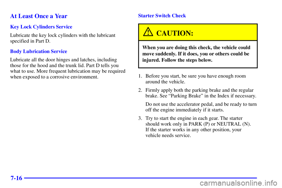 PONTIAC GRAND AM 2002  Owners Manual 7-16 At Least Once a Year
Key Lock Cylinders Service
Lubricate the key lock cylinders with the lubricant
specified in Part D.
Body Lubrication Service
Lubricate all the door hinges and latches, includ