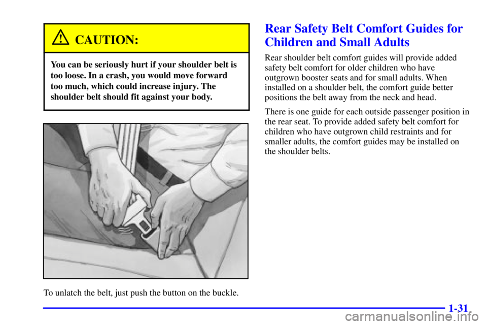 PONTIAC GRAND AM 2002 Owners Guide 1-31
CAUTION:
You can be seriously hurt if your shoulder belt is
too loose. In a crash, you would move forward
too much, which could increase injury. The
shoulder belt should fit against your body.
To
