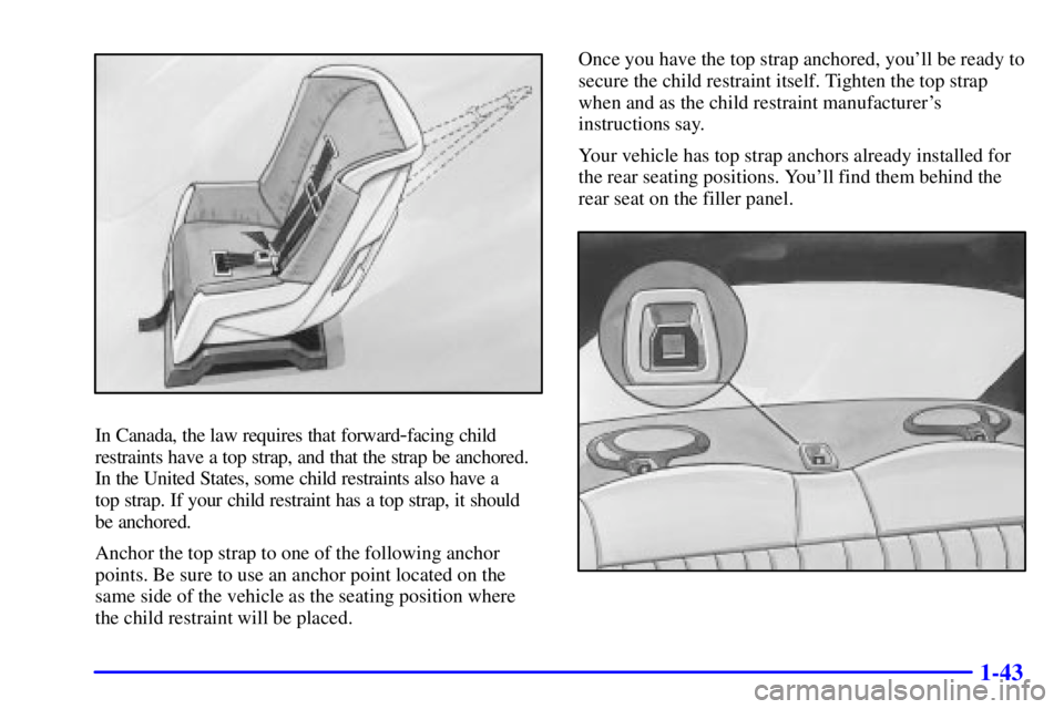 PONTIAC GRAND AM 2002 Service Manual 1-43
In Canada, the law requires that forward-facing child
restraints have a top strap, and that the strap be anchored.
In the United States, some child restraints also have a
top strap. If your chil PONTIAC GRAND AM 2002 Service Manual 1-43
In Canada, the law requires that forward-facing child
restraints have a top strap, and that the strap be anchored.
In the United States, some child restraints also have a
top strap. If your chil