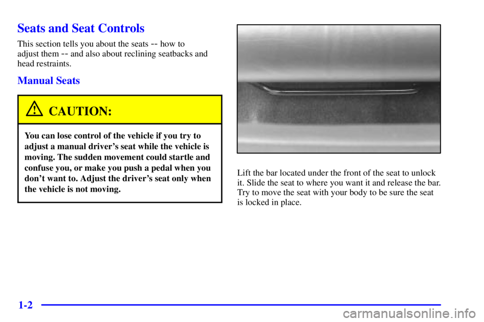 PONTIAC GRAND AM 2002  Owners Manual 1-2
Seats and Seat Controls
This section tells you about the seats -- how to 
adjust them 
-- and also about reclining seatbacks and
head restraints.
Manual Seats
CAUTION:
You can lose control of the 