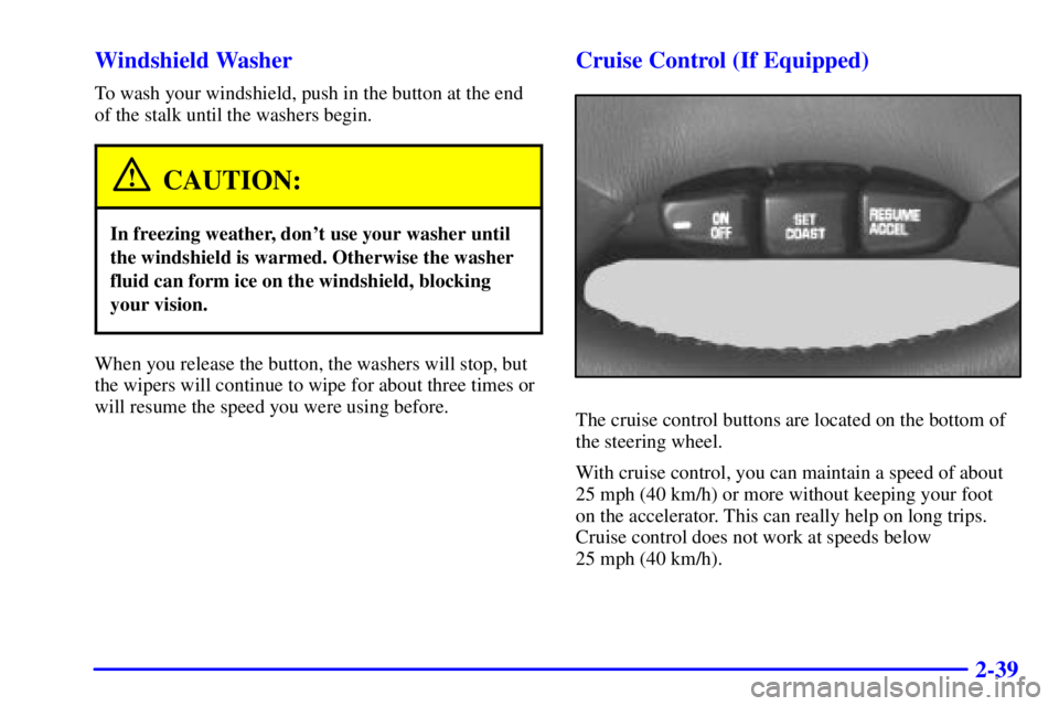 PONTIAC GRAND AM 2001  Owners Manual 2-39 Windshield Washer
To wash your windshield, push in the button at the end
of the stalk until the washers begin.
CAUTION:
In freezing weather, dont use your washer until
the windshield is warmed. 