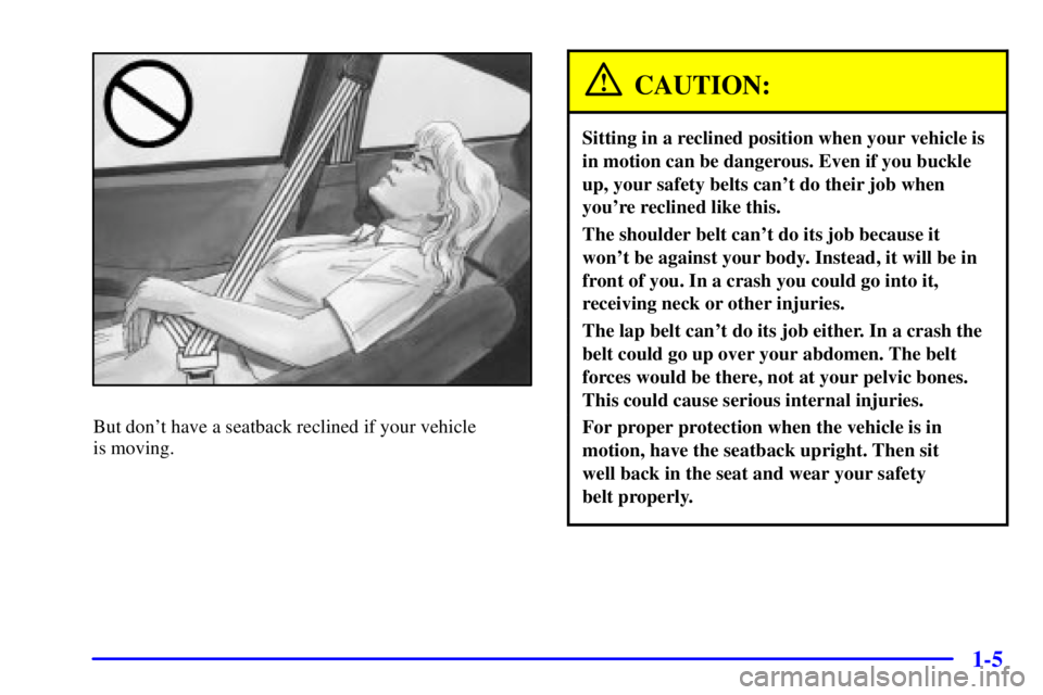 PONTIAC GRAND AM 2001 User Guide 1-5
But dont have a seatback reclined if your vehicle 
is moving.
CAUTION:
Sitting in a reclined position when your vehicle is
in motion can be dangerous. Even if you buckle
up, your safety belts can