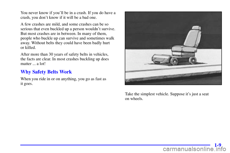 PONTIAC GRAND AM 2001 Owners Manual 1-9
You never know if youll be in a crash. If you do have a
crash, you dont know if it will be a bad one.
A few crashes are mild, and some crashes can be so
serious that even buckled up a person wou