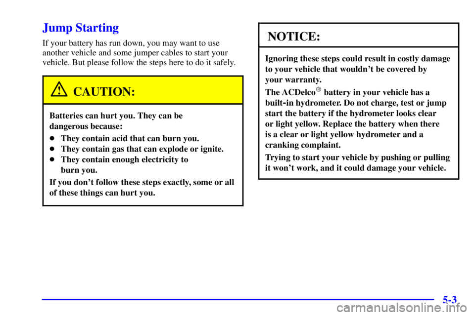 PONTIAC GRAND AM 2001 Owners Manual 5-3
Jump Starting
If your battery has run down, you may want to use
another vehicle and some jumper cables to start your
vehicle. But please follow the steps here to do it safely.
CAUTION:
Batteries c PONTIAC GRAND AM 2001 Owners Manual 5-3
Jump Starting
If your battery has run down, you may want to use
another vehicle and some jumper cables to start your
vehicle. But please follow the steps here to do it safely.
CAUTION:
Batteries c