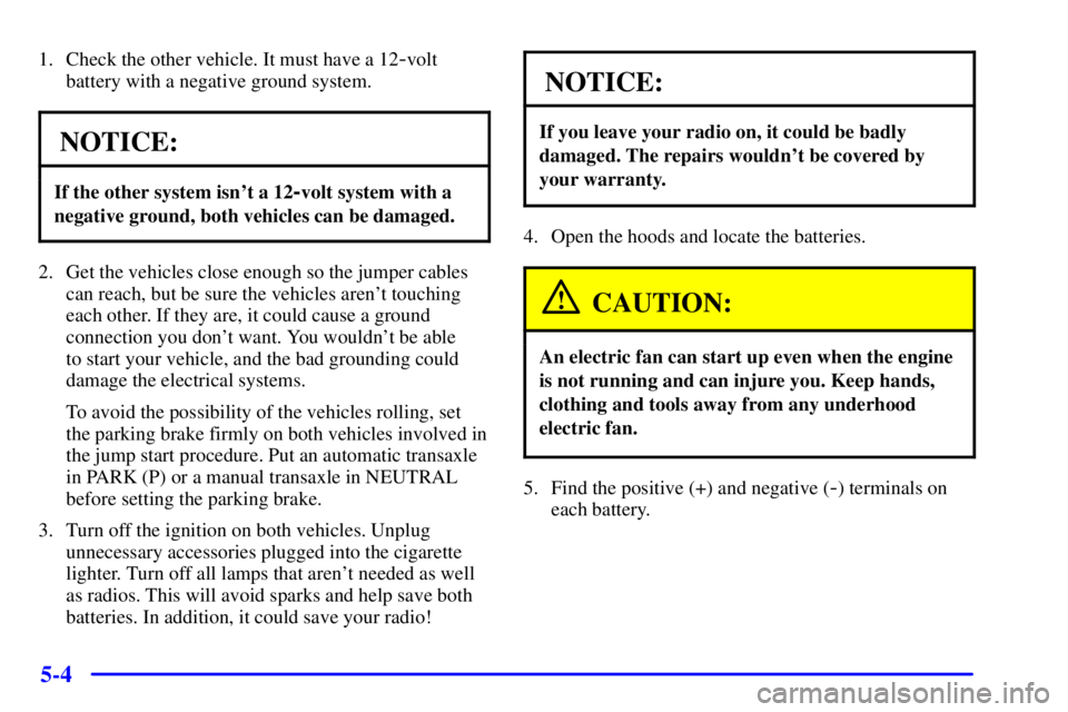 PONTIAC GRAND AM 2001  Owners Manual 5-4
1. Check the other vehicle. It must have a 12-volt
battery with a negative ground system.
NOTICE:
If the other system isnt a 12-volt system with a
negative ground, both vehicles can be damaged.
2