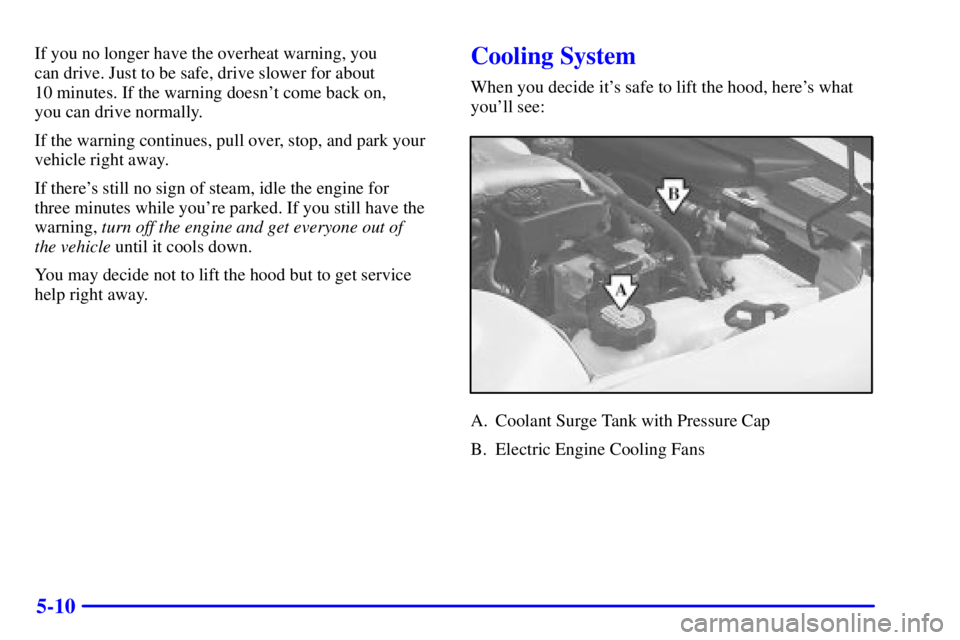PONTIAC GRAND AM 2001  Owners Manual 5-10
If you no longer have the overheat warning, you 
can drive. Just to be safe, drive slower for about 
10 minutes. If the warning doesnt come back on, 
you can drive normally.
If the warning conti