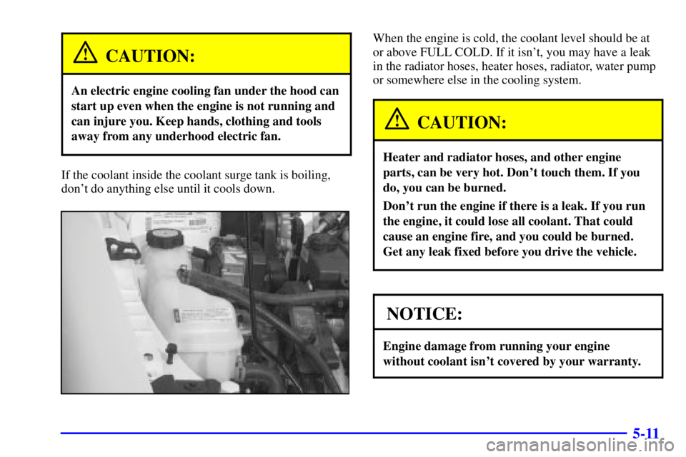 PONTIAC GRAND AM 2001  Owners Manual 5-11
CAUTION:
An electric engine cooling fan under the hood can
start up even when the engine is not running and
can injure you. Keep hands, clothing and tools
away from any underhood electric fan.
If