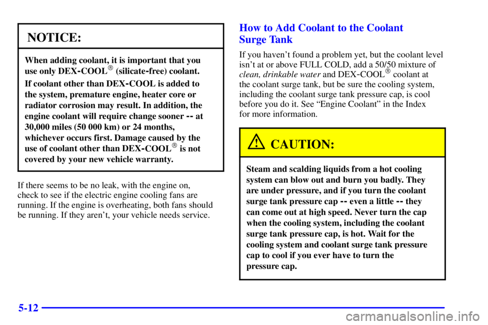PONTIAC GRAND AM 2001  Owners Manual 5-12
NOTICE:
When adding coolant, it is important that you 
use only DEX
-COOL (silicate-free) coolant.
If coolant other than DEX-COOL is added to 
the system, premature engine, heater core or
radiat