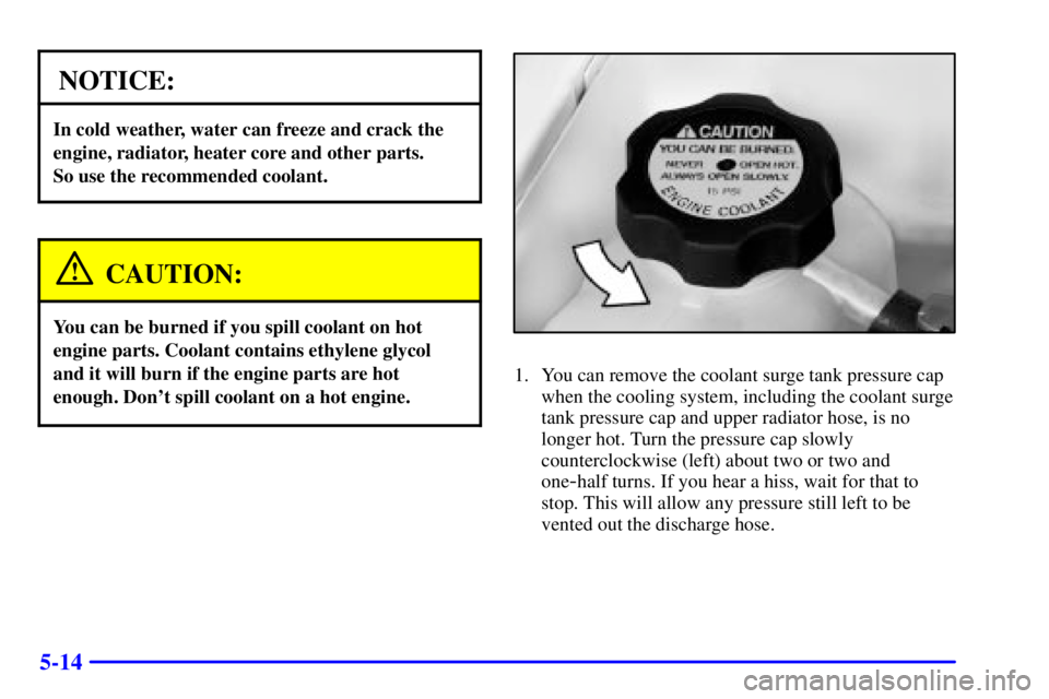 PONTIAC GRAND AM 2001  Owners Manual 5-14
NOTICE:
In cold weather, water can freeze and crack the
engine, radiator, heater core and other parts. 
So use the recommended coolant.
CAUTION:
You can be burned if you spill coolant on hot
engi