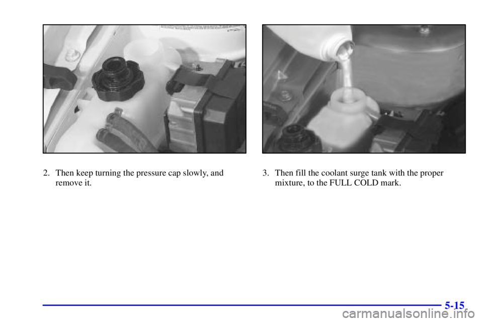 PONTIAC GRAND AM 2001  Owners Manual 5-15
2. Then keep turning the pressure cap slowly, and
remove it.3. Then fill the coolant surge tank with the proper
mixture, to the FULL COLD mark. 