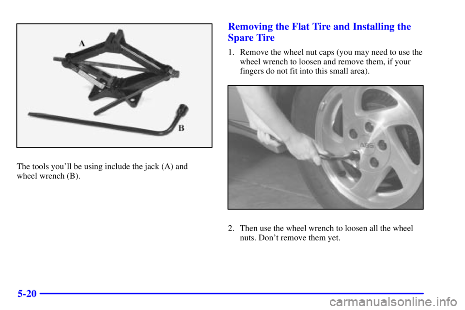 PONTIAC GRAND AM 2001  Owners Manual 5-20
The tools youll be using include the jack (A) and 
wheel wrench (B).
Removing the Flat Tire and Installing the
Spare Tire
1. Remove the wheel nut caps (you may need to use the
wheel wrench to lo PONTIAC GRAND AM 2001  Owners Manual 5-20
The tools youll be using include the jack (A) and 
wheel wrench (B).
Removing the Flat Tire and Installing the
Spare Tire
1. Remove the wheel nut caps (you may need to use the
wheel wrench to lo