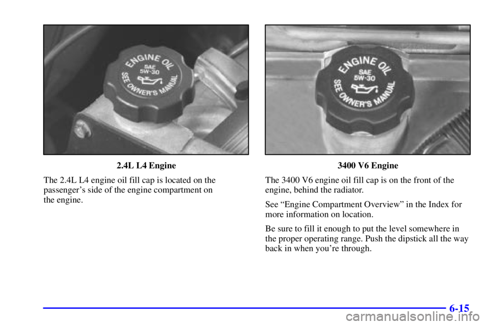 PONTIAC GRAND AM 2001  Owners Manual 6-15
2.4L L4 Engine
The 2.4L L4 engine oil fill cap is located on the
passengers side of the engine compartment on 
the engine.3400 V6 Engine
The 3400 V6 engine oil fill cap is on the front of the
en