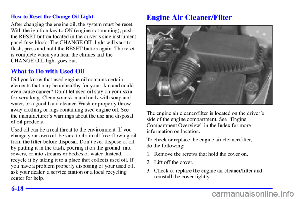 PONTIAC GRAND AM 2001  Owners Manual 6-18
How to Reset the Change Oil Light
After changing the engine oil, the system must be reset.
With the ignition key to ON (engine not running), push
the RESET button located in the drivers side ins