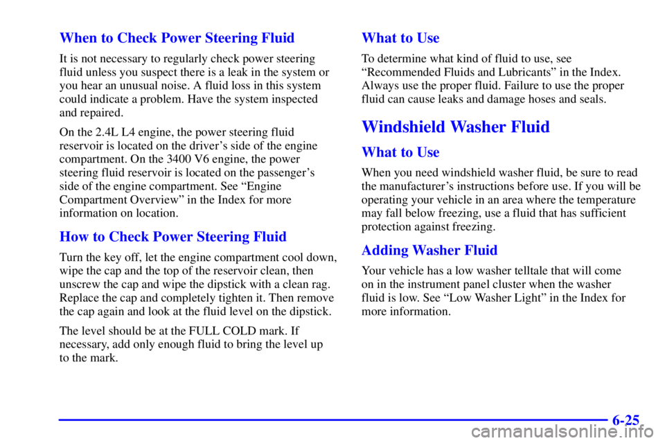 PONTIAC GRAND AM 2001  Owners Manual 6-25 When to Check Power Steering Fluid
It is not necessary to regularly check power steering
fluid unless you suspect there is a leak in the system or
you hear an unusual noise. A fluid loss in this 