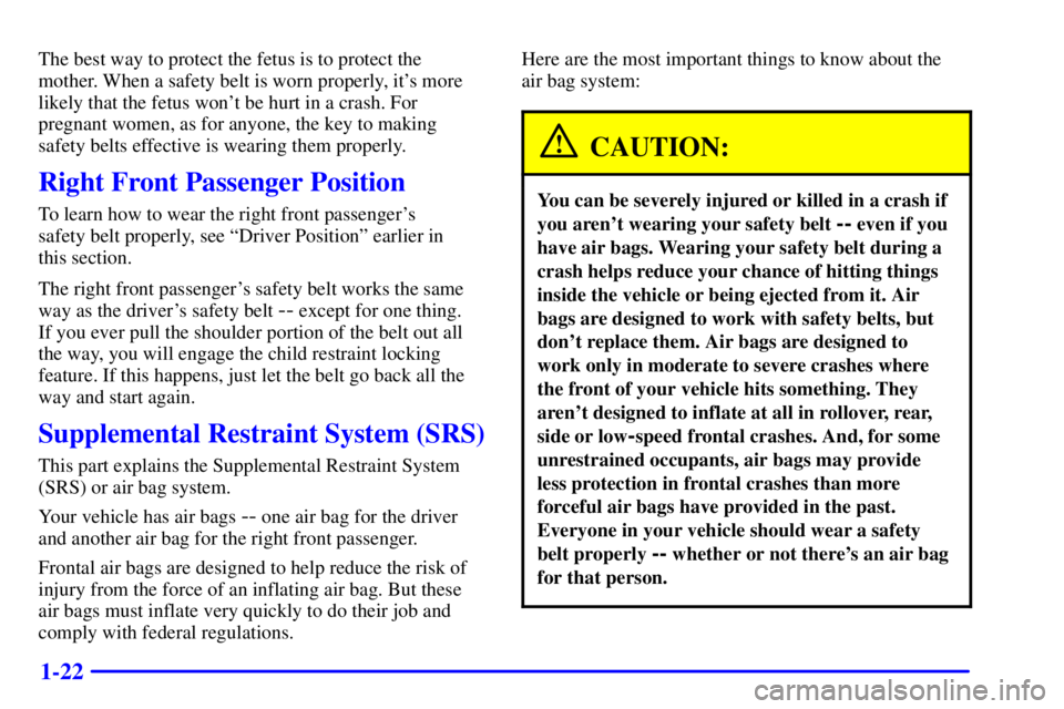 PONTIAC GRAND AM 2001 Owners Guide 1-22
The best way to protect the fetus is to protect the
mother. When a safety belt is worn properly, its more
likely that the fetus wont be hurt in a crash. For
pregnant women, as for anyone, the k