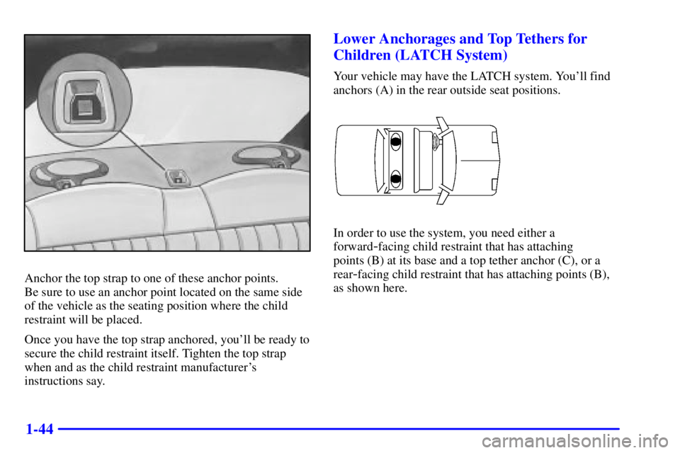 PONTIAC GRAND AM 2001 Workshop Manual 1-44
Anchor the top strap to one of these anchor points.
Be sure to use an anchor point located on the same side
of the vehicle as the seating position where the child
restraint will be placed.
Once PONTIAC GRAND AM 2001 Workshop Manual 1-44
Anchor the top strap to one of these anchor points.
Be sure to use an anchor point located on the same side
of the vehicle as the seating position where the child
restraint will be placed.
Once