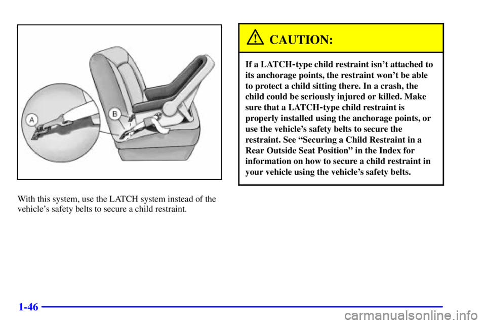 PONTIAC GRAND AM 2001 Workshop Manual 1-46
With this system, use the LATCH system instead of the
vehicles safety belts to secure a child restraint.
CAUTION:
If a LATCH-type child restraint isnt attached to
its anchorage points, the rest PONTIAC GRAND AM 2001 Workshop Manual 1-46
With this system, use the LATCH system instead of the
vehicles safety belts to secure a child restraint.
CAUTION:
If a LATCH-type child restraint isnt attached to
its anchorage points, the rest