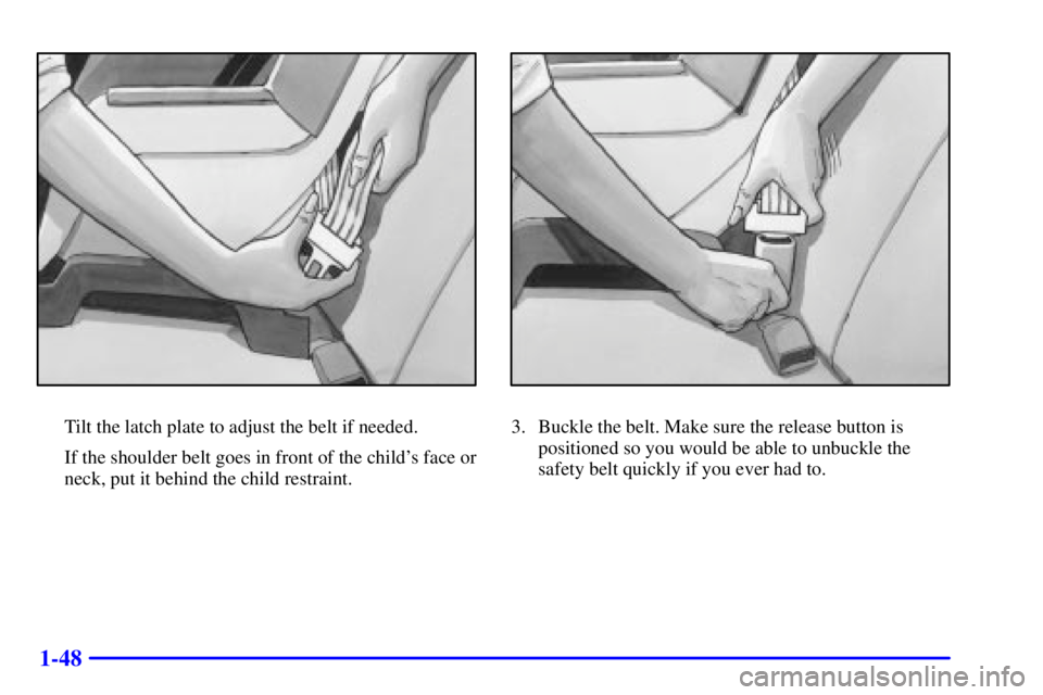 PONTIAC GRAND AM 2001 Workshop Manual 1-48
Tilt the latch plate to adjust the belt if needed.
If the shoulder belt goes in front of the childs face or
neck, put it behind the child restraint.3. Buckle the belt. Make sure the release butt PONTIAC GRAND AM 2001 Workshop Manual 1-48
Tilt the latch plate to adjust the belt if needed.
If the shoulder belt goes in front of the childs face or
neck, put it behind the child restraint.3. Buckle the belt. Make sure the release butt