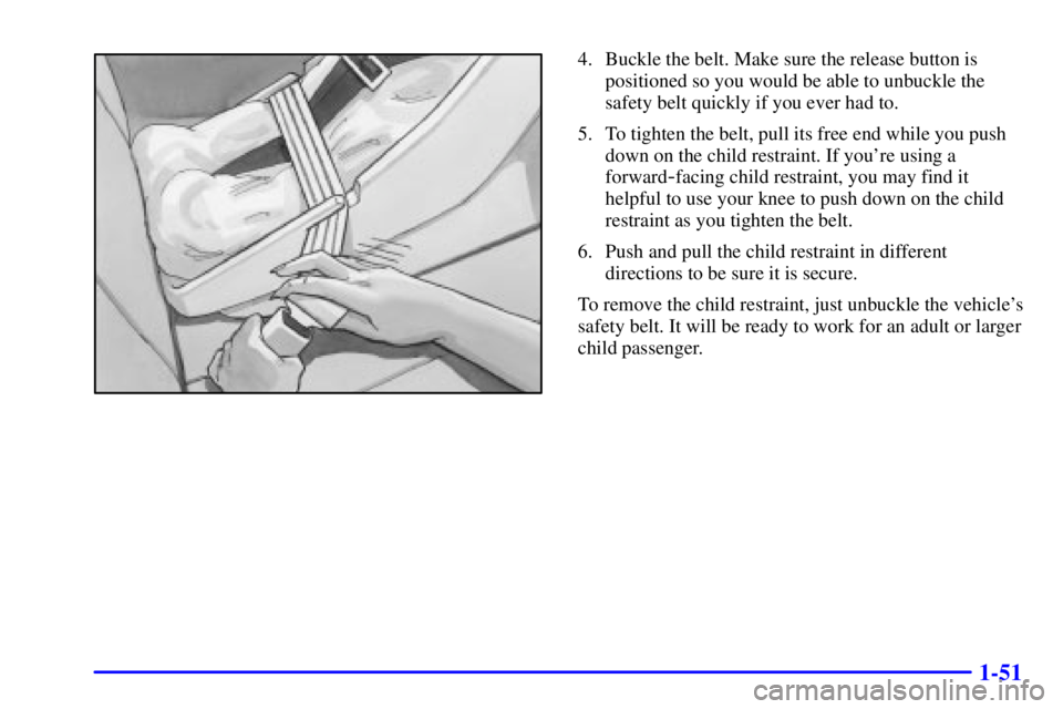 PONTIAC GRAND AM 2001 Repair Manual 1-51
4. Buckle the belt. Make sure the release button is
positioned so you would be able to unbuckle the
safety belt quickly if you ever had to.
5. To tighten the belt, pull its free end while you pus