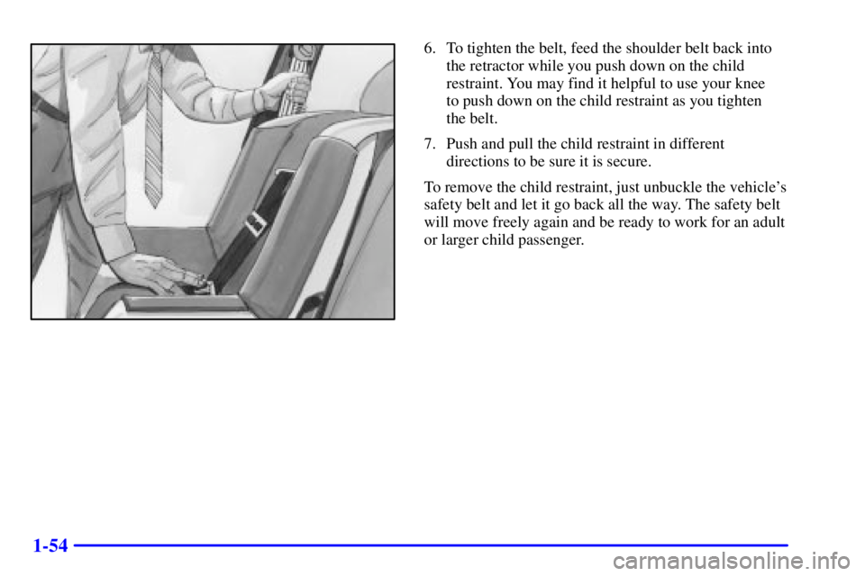 PONTIAC GRAND AM 2001 Repair Manual 1-54
6. To tighten the belt, feed the shoulder belt back into
the retractor while you push down on the child
restraint. You may find it helpful to use your knee 
to push down on the child restraint as