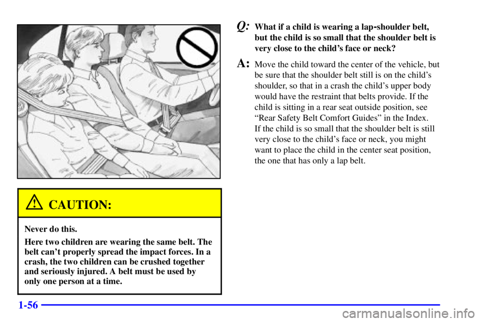 PONTIAC GRAND AM 2001 Repair Manual 1-56
CAUTION:
Never do this.
Here two children are wearing the same belt. The
belt cant properly spread the impact forces. In a
crash, the two children can be crushed together
and seriously injured. 