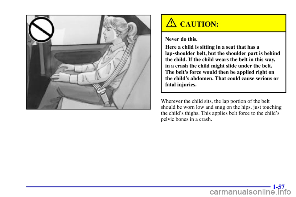 PONTIAC GRAND AM 2001 Repair Manual 1-57
CAUTION:
Never do this.
Here a child is sitting in a seat that has a
lap
-shoulder belt, but the shoulder part is behind
the child. If the child wears the belt in this way, 
in a crash the child 
