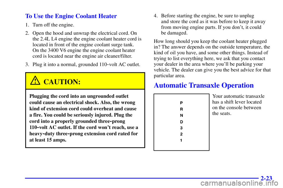 PONTIAC GRAND AM 2001  Owners Manual 2-23 To Use the Engine Coolant Heater
1. Turn off the engine.
2. Open the hood and unwrap the electrical cord. On
the 2.4L L4 engine the engine coolant heater cord is
located in front of the engine co