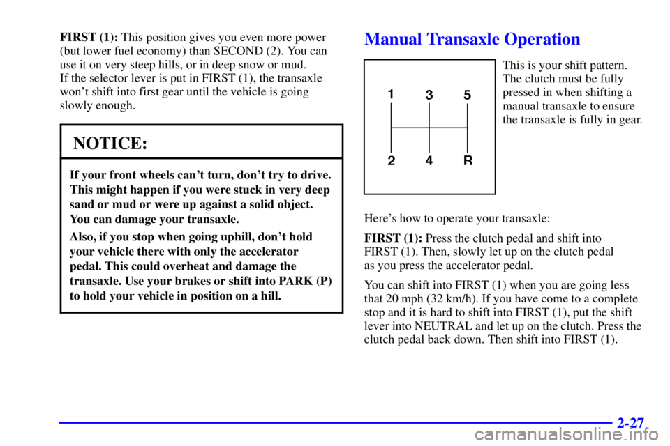 PONTIAC GRAND AM 2001  Owners Manual 2-27
FIRST (1): This position gives you even more power
(but lower fuel economy) than SECOND (2). You can
use it on very steep hills, or in deep snow or mud. 
If the selector lever is put in FIRST (1)
