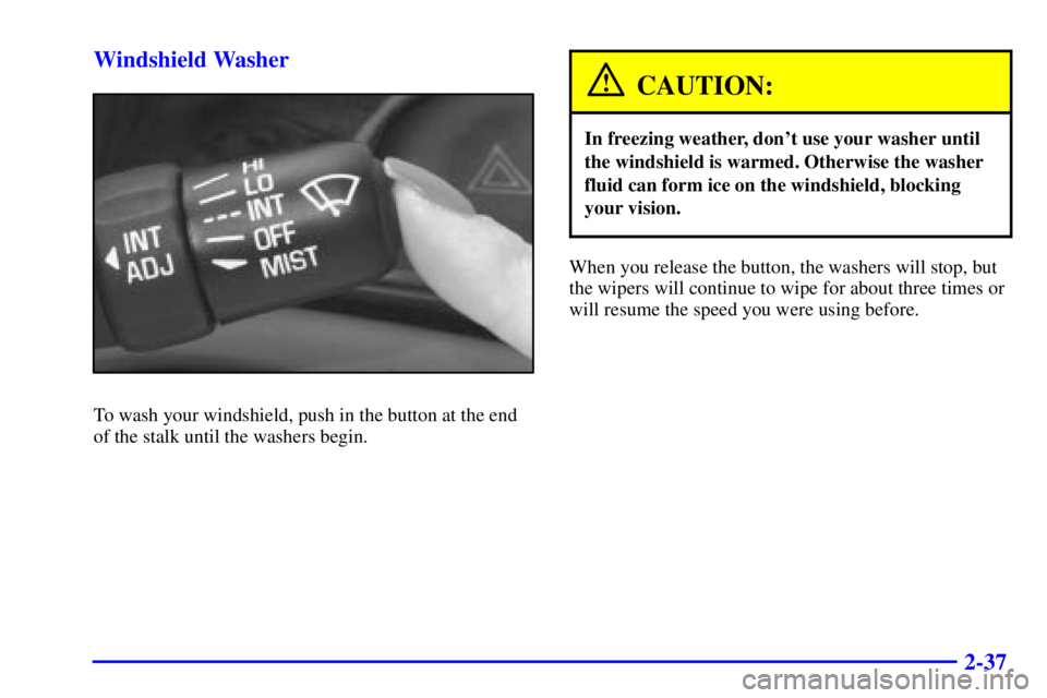PONTIAC GRAND AM 2000  Owners Manual 2-37 Windshield Washer
To wash your windshield, push in the button at the end
of the stalk until the washers begin.
CAUTION:
In freezing weather, dont use your washer until
the windshield is warmed. 