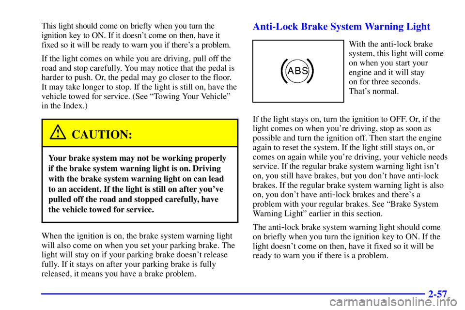 PONTIAC GRAND AM 2000  Owners Manual 2-57
This light should come on briefly when you turn the
ignition key to ON. If it doesnt come on then, have it
fixed so it will be ready to warn you if theres a problem.
If the light comes on while