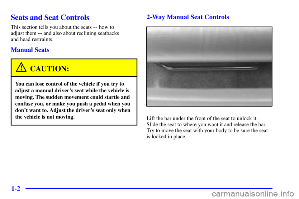 PONTIAC GRAND AM 2000 User Guide 1-2
Seats and Seat Controls
This section tells you about the seats -- how to
adjust them
-- and also about reclining seatbacks
and head restraints.
Manual Seats
CAUTION:
You can lose control of the PONTIAC GRAND AM 2000 User Guide 1-2
Seats and Seat Controls
This section tells you about the seats -- how to
adjust them
-- and also about reclining seatbacks
and head restraints.
Manual Seats
CAUTION:
You can lose control of the