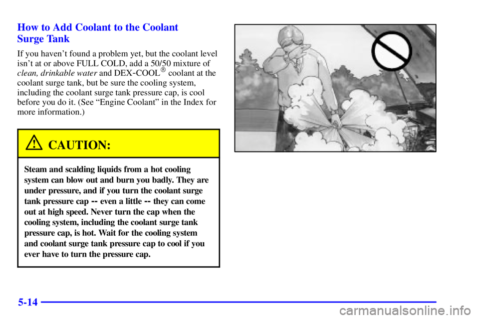 PONTIAC GRAND AM 2000  Owners Manual 5-14 How to Add Coolant to the Coolant 
Surge Tank
If you havent found a problem yet, but the coolant level
isnt at or above FULL COLD, add a 50/50 mixture of
clean, drinkable water and DEX
-COOL c