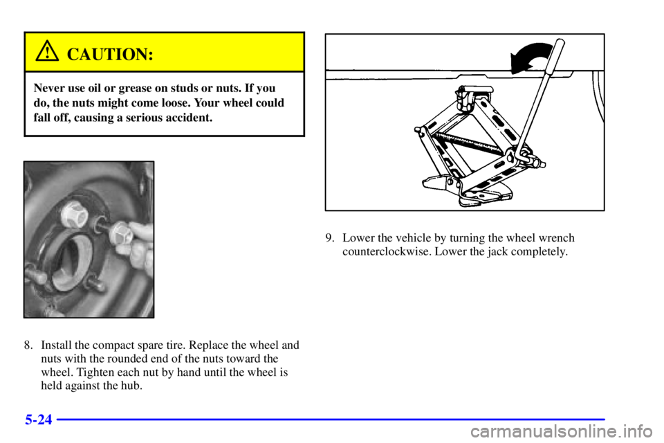 PONTIAC GRAND AM 2000  Owners Manual 5-24
CAUTION:
Never use oil or grease on studs or nuts. If you
do, the nuts might come loose. Your wheel could
fall off, causing a serious accident.
8. Install the compact spare tire. Replace the whee