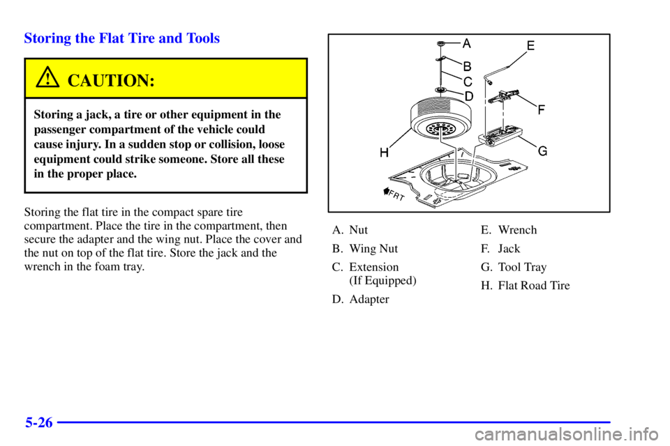 PONTIAC GRAND AM 2000  Owners Manual 5-26 Storing the Flat Tire and Tools
CAUTION:
Storing a jack, a tire or other equipment in the
passenger compartment of the vehicle could
cause injury. In a sudden stop or collision, loose
equipment c
