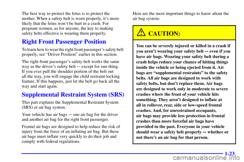 PONTIAC GRAND AM 2000 Owners Guide 1-23
The best way to protect the fetus is to protect the
mother. When a safety belt is worn properly, its more
likely that the fetus wont be hurt in a crash. For
pregnant women, as for anyone, the k PONTIAC GRAND AM 2000 Owners Guide 1-23
The best way to protect the fetus is to protect the
mother. When a safety belt is worn properly, its more
likely that the fetus wont be hurt in a crash. For
pregnant women, as for anyone, the k